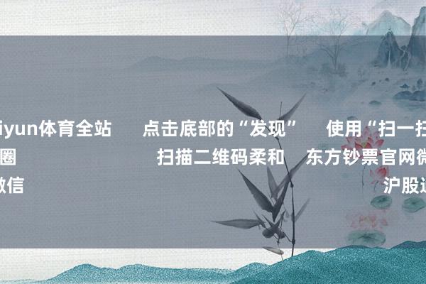 开云Kaiyun体育全站      点击底部的“发现”     使用“扫一扫”     即可将网页共享至一又友圈                            扫描二维码柔和    东方钞票官网微信                                                                        沪股通             深股通      