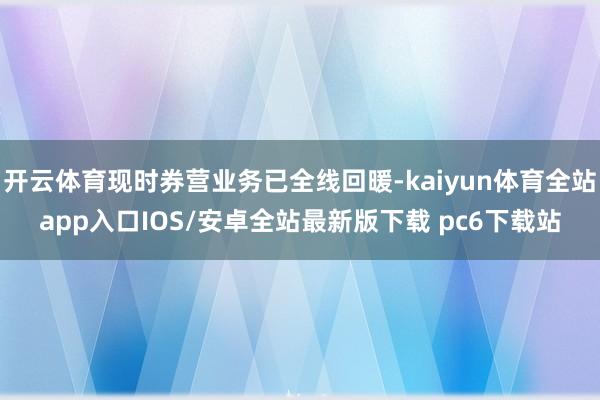 开云体育现时券营业务已全线回暖-kaiyun体育全站app入口IOS/安卓全站最新版下载 pc6下载站