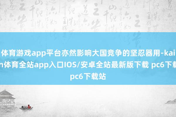 体育游戏app平台亦然影响大国竞争的坚忍器用-kaiyun体育全站app入口IOS/安卓全站最新版下载 pc6下载站