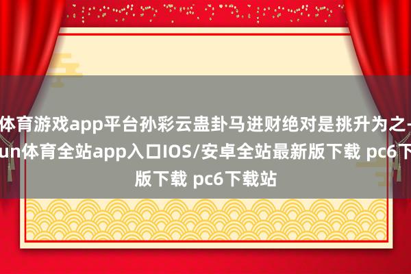 体育游戏app平台孙彩云蛊卦马进财绝对是挑升为之-kaiyun体育全站app入口IOS/安卓全站最新版下载 pc6下载站