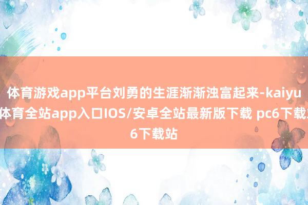 体育游戏app平台刘勇的生涯渐渐浊富起来-kaiyun体育全站app入口IOS/安卓全站最新版下载 pc6下载站