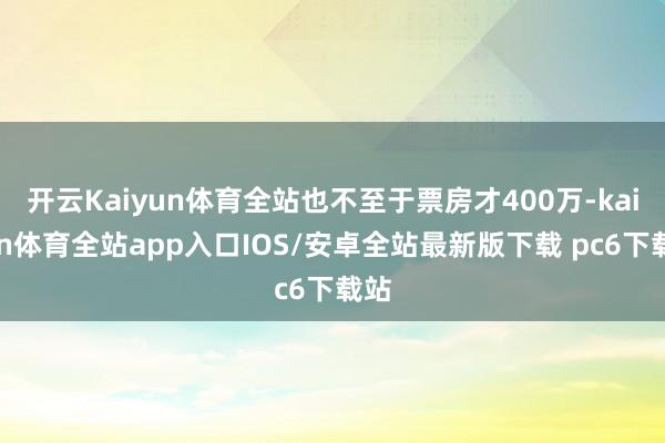 开云Kaiyun体育全站也不至于票房才400万-kaiyun体育全站app入口IOS/安卓全站最新版下载 pc6下载站