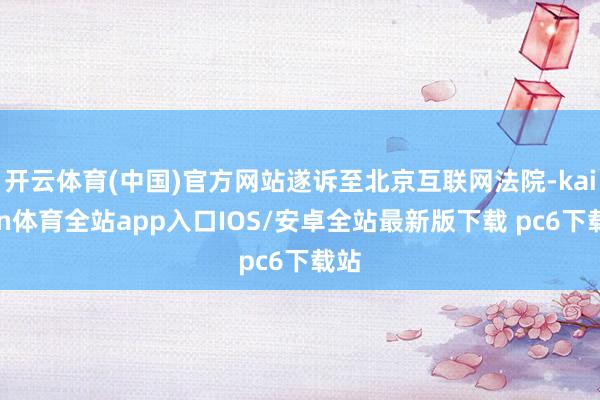 开云体育(中国)官方网站遂诉至北京互联网法院-kaiyun体育全站app入口IOS/安卓全站最新版下载 pc6下载站
