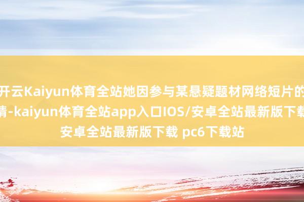 开云Kaiyun体育全站她因参与某悬疑题材网络短片的拍摄激勉心情-kaiyun体育全站app入口IOS/安卓全站最新版下载 pc6下载站