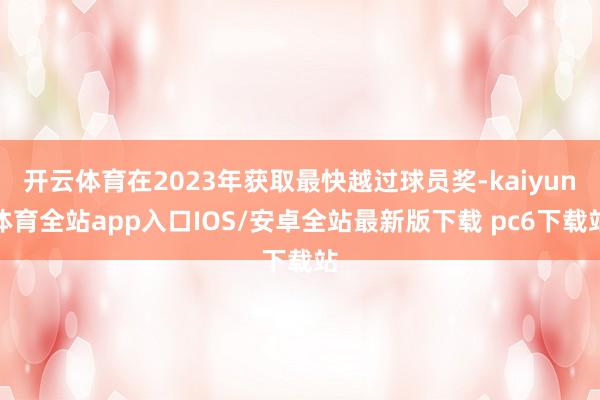 开云体育在2023年获取最快越过球员奖-kaiyun体育全站app入口IOS/安卓全站最新版下载 pc6下载站
