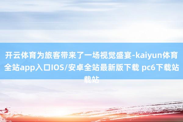 开云体育为旅客带来了一场视觉盛宴-kaiyun体育全站app入口IOS/安卓全站最新版下载 pc6下载站