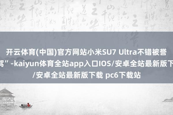 开云体育(中国)官方网站小米SU7 Ultra不错被誉为“大女长官驾”-kaiyun体育全站app入口IOS/安卓全站最新版下载 pc6下载站