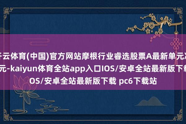 开云体育(中国)官方网站摩根行业睿选股票A最新单元净值为0.6108元-kaiyun体育全站app入口IOS/安卓全站最新版下载 pc6下载站