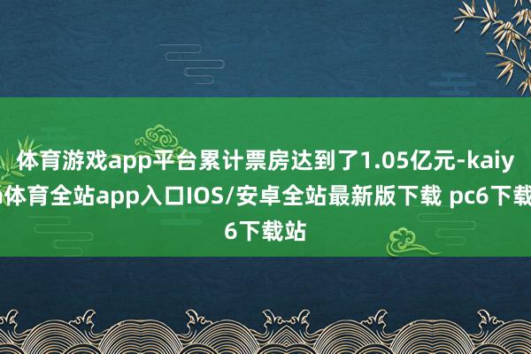 体育游戏app平台累计票房达到了1.05亿元-kaiyun体育全站app入口IOS/安卓全站最新版下载 pc6下载站