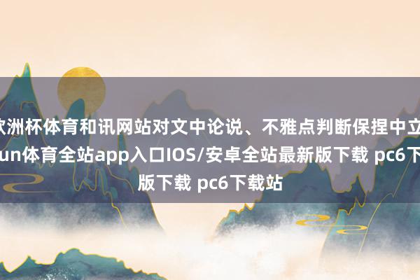 欧洲杯体育和讯网站对文中论说、不雅点判断保捏中立-kaiyun体育全站app入口IOS/安卓全站最新版下载 pc6下载站