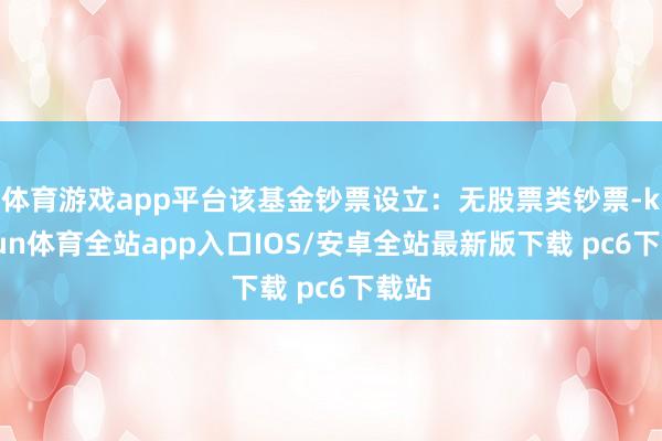 体育游戏app平台该基金钞票设立：无股票类钞票-kaiyun体育全站app入口IOS/安卓全站最新版下载 pc6下载站