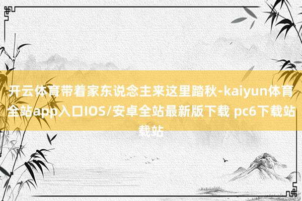 开云体育带着家东说念主来这里踏秋-kaiyun体育全站app入口IOS/安卓全站最新版下载 pc6下载站