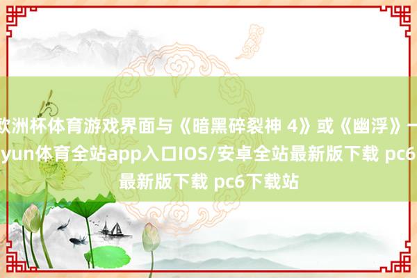 欧洲杯体育游戏界面与《暗黑碎裂神 4》或《幽浮》一样-kaiyun体育全站app入口IOS/安卓全站最新版下载 pc6下载站