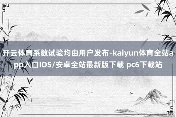 开云体育系数试验均由用户发布-kaiyun体育全站app入口IOS/安卓全站最新版下载 pc6下载站