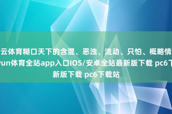 开云体育糊口天下的含混、恶浊、流动、只怕、概略情味-kaiyun体育全站app入口IOS/安卓全站最新版下载 pc6下载站