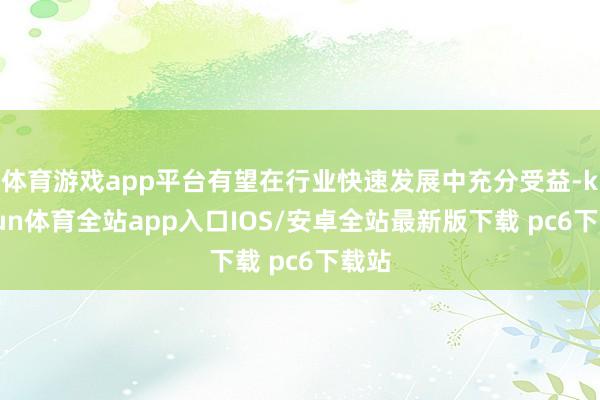 体育游戏app平台有望在行业快速发展中充分受益-kaiyun体育全站app入口IOS/安卓全站最新版下载 pc6下载站