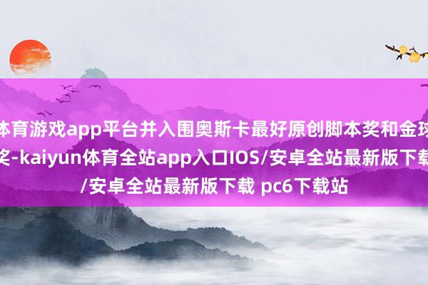 体育游戏app平台并入围奥斯卡最好原创脚本奖和金球奖最好脚本奖-kaiyun体育全站app入口IOS/安卓全站最新版下载 pc6下载站