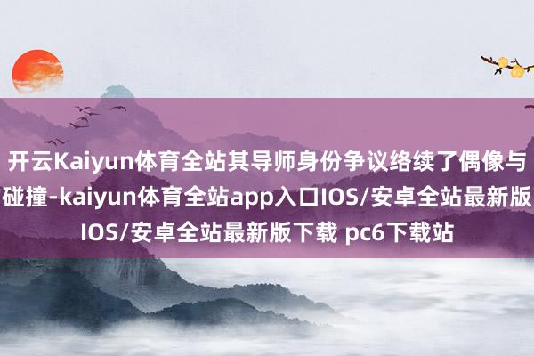 开云Kaiyun体育全站其导师身份争议络续了偶像与地下说唱文化的碰撞-kaiyun体育全站app入口IOS/安卓全站最新版下载 pc6下载站
