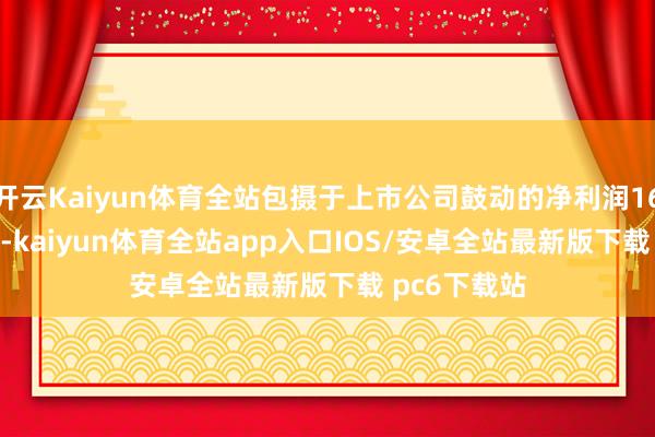 开云Kaiyun体育全站包摄于上市公司鼓动的净利润1677.54万元-kaiyun体育全站app入口IOS/安卓全站最新版下载 pc6下载站