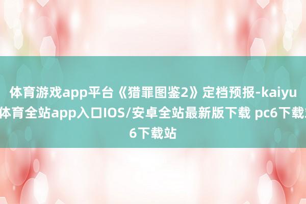 体育游戏app平台《猎罪图鉴2》定档预报-kaiyun体育全站app入口IOS/安卓全站最新版下载 pc6下载站