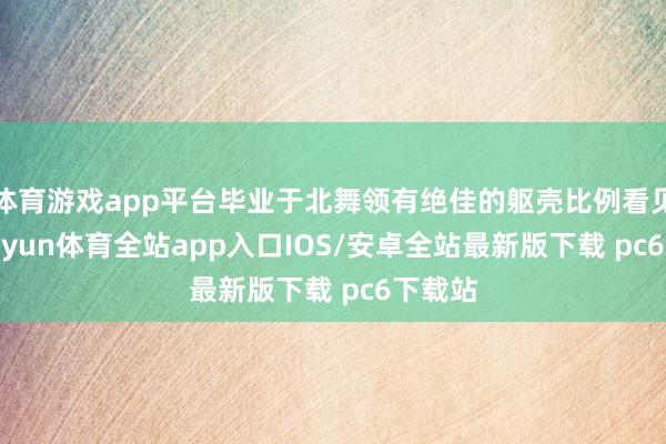 体育游戏app平台毕业于北舞领有绝佳的躯壳比例看见她-kaiyun体育全站app入口IOS/安卓全站最新版下载 pc6下载站