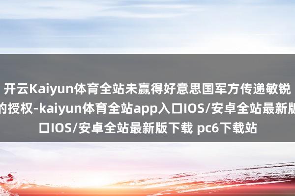 开云Kaiyun体育全站未赢得好意思国军方传递敏锐或守密国防信息的授权-kaiyun体育全站app入口IOS/安卓全站最新版下载 pc6下载站
