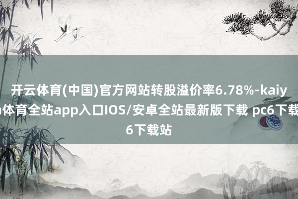 开云体育(中国)官方网站转股溢价率6.78%-kaiyun体育全站app入口IOS/安卓全站最新版下载 pc6下载站
