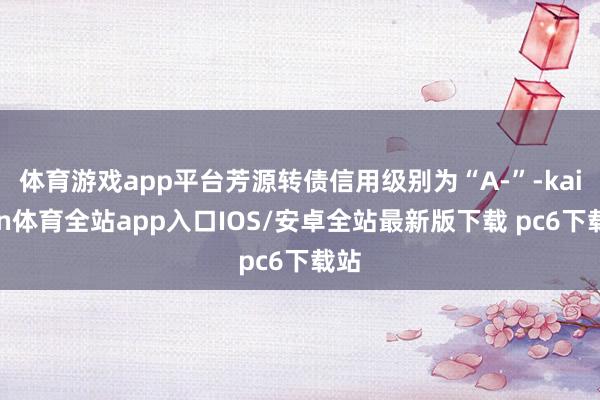体育游戏app平台芳源转债信用级别为“A-”-kaiyun体育全站app入口IOS/安卓全站最新版下载 pc6下载站