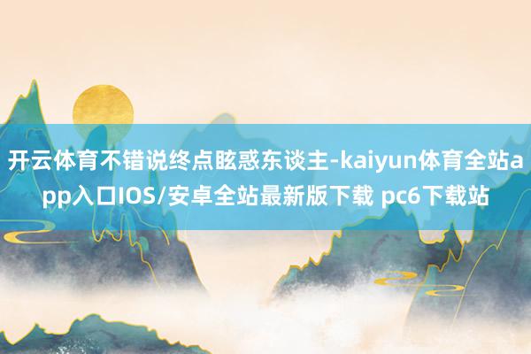 开云体育不错说终点眩惑东谈主-kaiyun体育全站app入口IOS/安卓全站最新版下载 pc6下载站