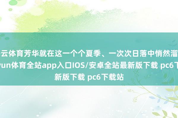 开云体育芳华就在这一个个夏季、一次次日落中悄然溜走-kaiyun体育全站app入口IOS/安卓全站最新版下载 pc6下载站