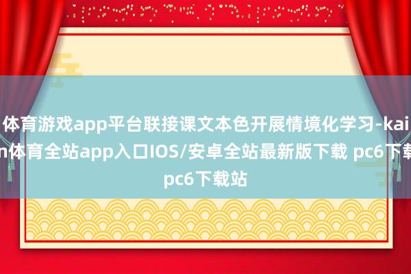 体育游戏app平台联接课文本色开展情境化学习-kaiyun体育全站app入口IOS/安卓全站最新版下载 pc6下载站