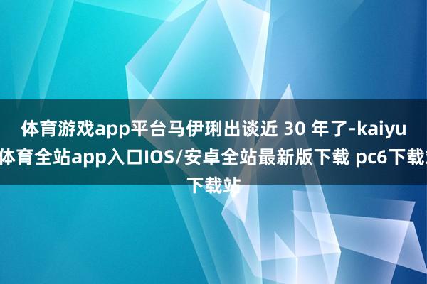 体育游戏app平台马伊琍出谈近 30 年了-kaiyun体育全站app入口IOS/安卓全站最新版下载 pc6下载站