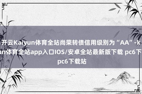 开云Kaiyun体育全站尚荣转债信用级别为“AA”-kaiyun体育全站app入口IOS/安卓全站最新版下载 pc6下载站