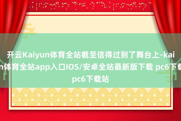 开云Kaiyun体育全站截至信得过到了舞台上-kaiyun体育全站app入口IOS/安卓全站最新版下载 pc6下载站