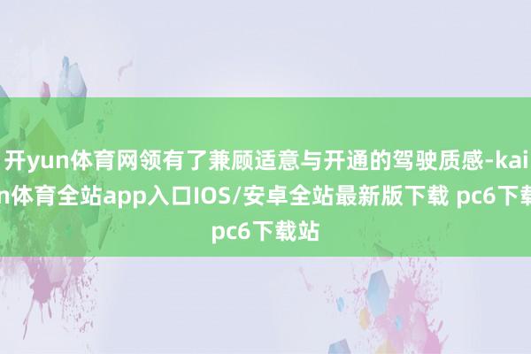 开yun体育网领有了兼顾适意与开通的驾驶质感-kaiyun体育全站app入口IOS/安卓全站最新版下载 pc6下载站