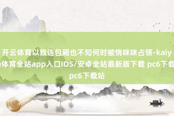 开云体育以致连包厢也不知何时被悄咪咪占领-kaiyun体育全站app入口IOS/安卓全站最新版下载 pc6下载站