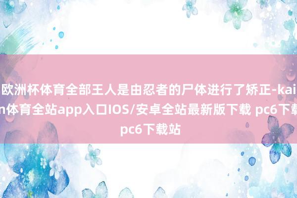 欧洲杯体育全部王人是由忍者的尸体进行了矫正-kaiyun体育全站app入口IOS/安卓全站最新版下载 pc6下载站