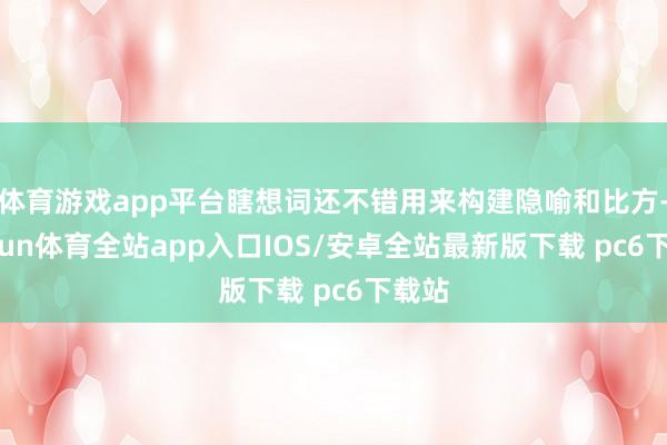 体育游戏app平台瞎想词还不错用来构建隐喻和比方-kaiyun体育全站app入口IOS/安卓全站最新版下载 pc6下载站