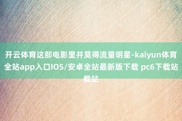 开云体育这部电影里并莫得流量明星-kaiyun体育全站app入口IOS/安卓全站最新版下载 pc6下载站