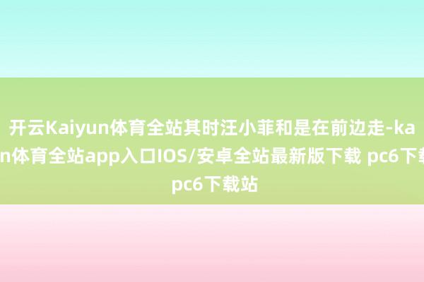 开云Kaiyun体育全站其时汪小菲和是在前边走-kaiyun体育全站app入口IOS/安卓全站最新版下载 pc6下载站