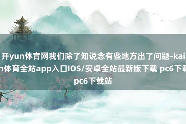开yun体育网我们除了知说念有些地方出了问题-kaiyun体育全站app入口IOS/安卓全站最新版下载 pc6下载站