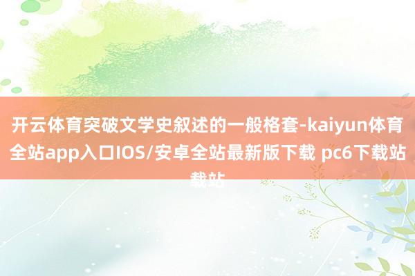 开云体育突破文学史叙述的一般格套-kaiyun体育全站app入口IOS/安卓全站最新版下载 pc6下载站