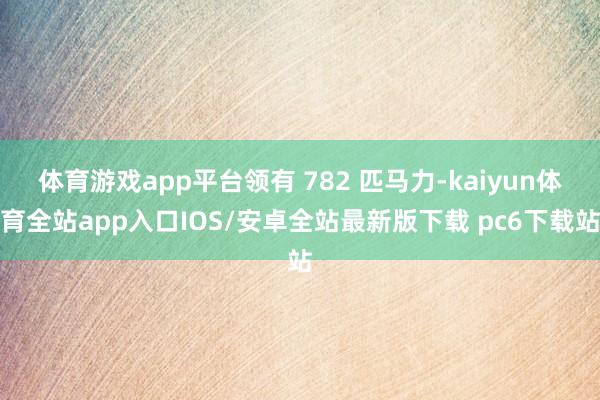 体育游戏app平台领有 782 匹马力-kaiyun体育全站app入口IOS/安卓全站最新版下载 pc6下载站