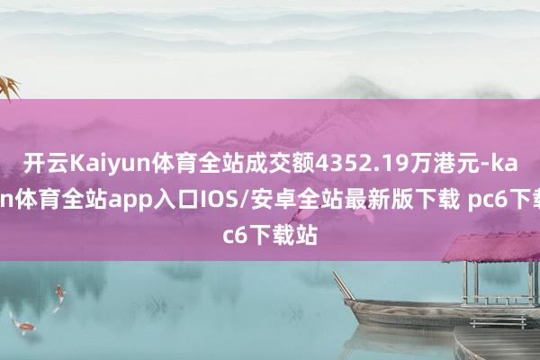 开云Kaiyun体育全站成交额4352.19万港元-kaiyun体育全站app入口IOS/安卓全站最新版下载 pc6下载站