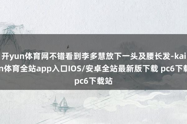 开yun体育网不错看到李多慧放下一头及腰长发-kaiyun体育全站app入口IOS/安卓全站最新版下载 pc6下载站