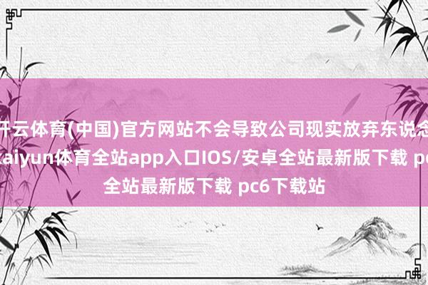 开云体育(中国)官方网站不会导致公司现实放弃东说念主变更-kaiyun体育全站app入口IOS/安卓全站最新版下载 pc6下载站
