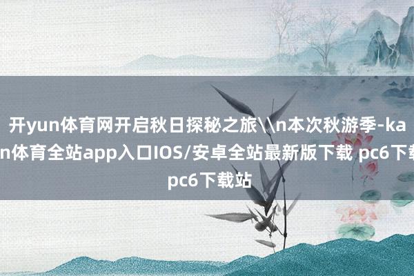 开yun体育网开启秋日探秘之旅\n本次秋游季-kaiyun体育全站app入口IOS/安卓全站最新版下载 pc6下载站