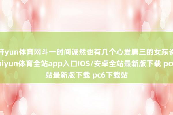 开yun体育网斗一时间诚然也有几个心爱唐三的女东说念主-kaiyun体育全站app入口IOS/安卓全站最新版下载 pc6下载站