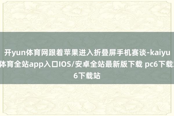 开yun体育网跟着苹果进入折叠屏手机赛谈-kaiyun体育全站app入口IOS/安卓全站最新版下载 pc6下载站