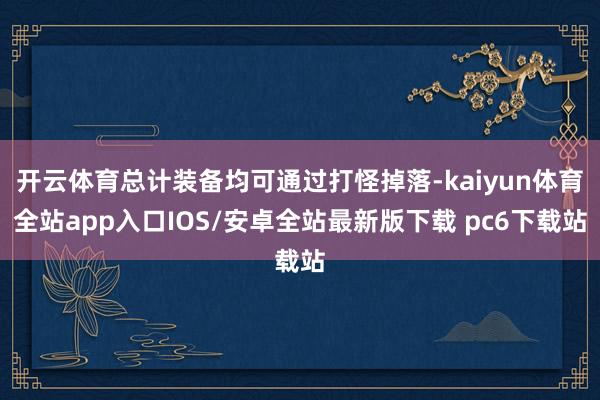 开云体育总计装备均可通过打怪掉落-kaiyun体育全站app入口IOS/安卓全站最新版下载 pc6下载站